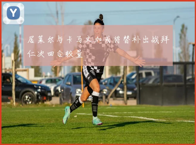 居莱尔与卡马文加或将替补出战拜仁次回合较量