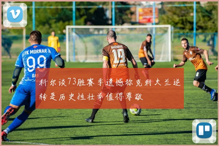 科尔谈73胜赛季遗憾称克利夫兰逆转是历史性壮举值得尊敬