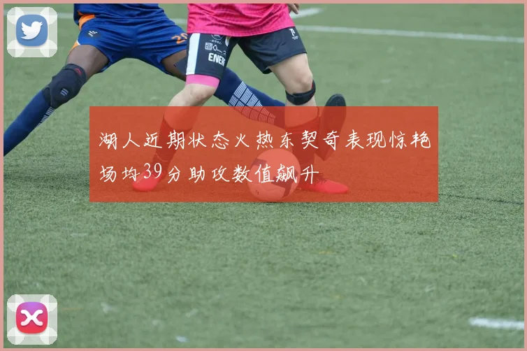 湖人近期状态火热东契奇表现惊艳场均39分助攻数值飙升