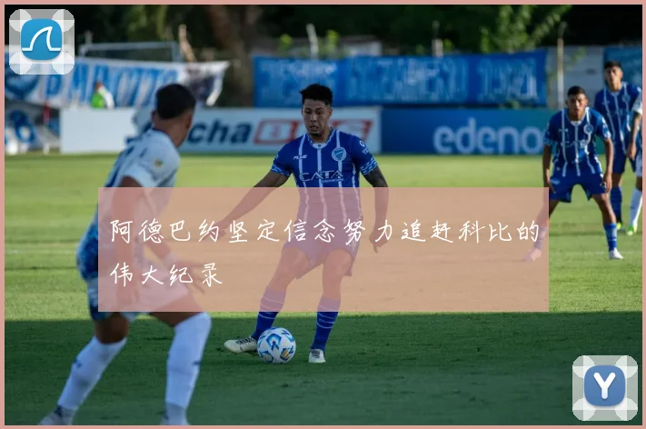 阿德巴约坚定信念努力追赶科比的伟大纪录