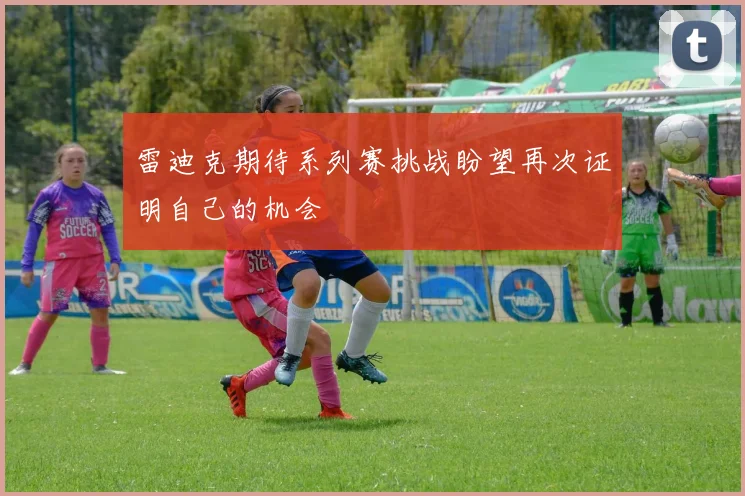雷迪克期待系列赛挑战盼望再次证明自己的机会