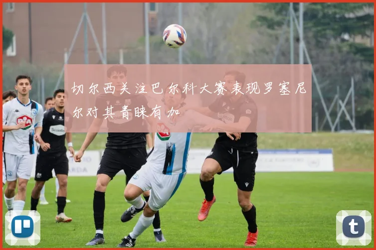 切尔西关注巴尔科大赛表现罗塞尼尔对其青睐有加