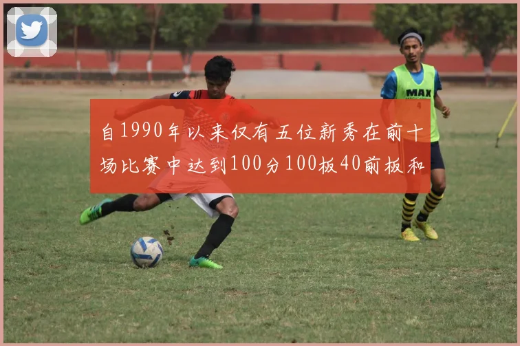 自1990年以来仅有五位新秀在前十场比赛中达到100分100板40前板和4双双的成就