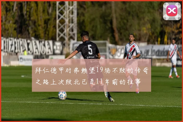 拜仁德甲对弗赖堡19场不败的传奇之路上次败北已是11年前的往事