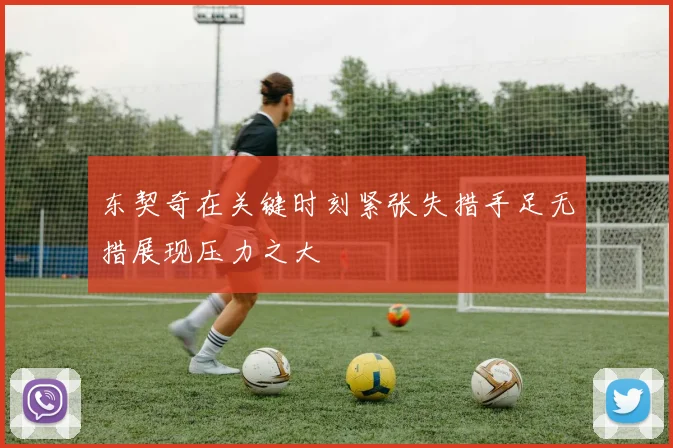 东契奇在关键时刻紧张失措手足无措展现压力之大