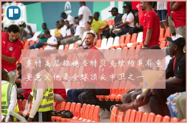 多特高层称施洛特贝克续约具有重要意义他是全球顶尖中卫之一