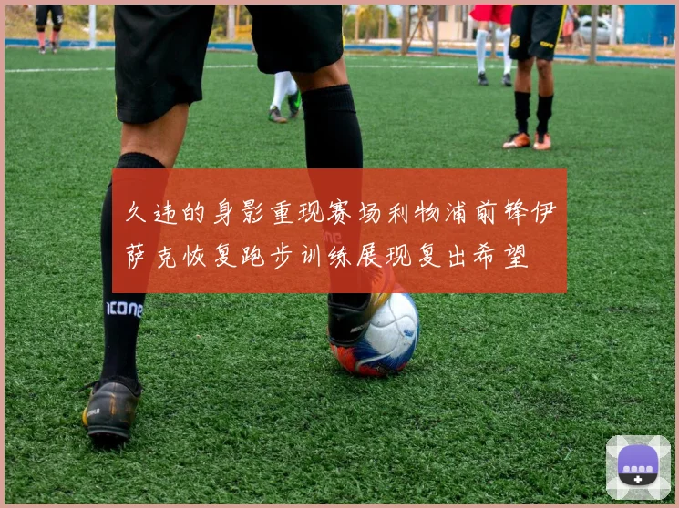 久违的身影重现赛场利物浦前锋伊萨克恢复跑步训练展现复出希望