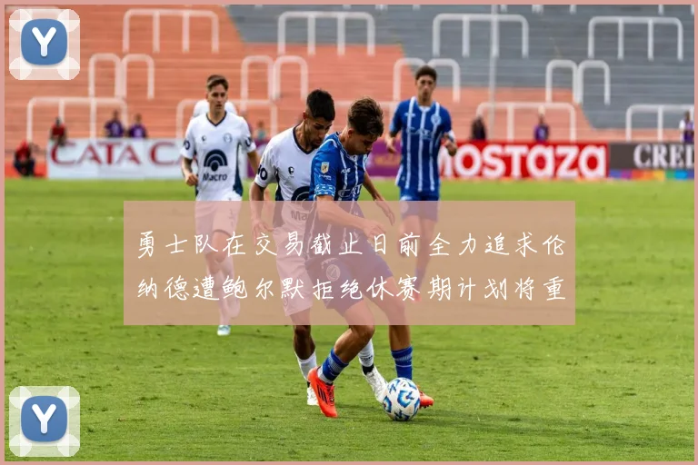 勇士队在交易截止日前全力追求伦纳德遭鲍尔默拒绝休赛期计划将重启谈判