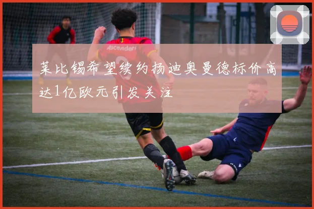 莱比锡希望续约扬迪奥曼德标价高达1亿欧元引发关注